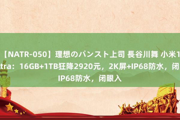 【NATR-050】理想のパンスト上司 長谷川舞 小米13 Ultra：16GB+1TB狂降2920元，2K屏+IP68防水，闭眼入