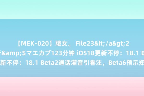 【MEK-020】職女。 File23</a>2011-05-20プレステージ&$マエカブ123分钟 iOS18更新不停：18.1 Beta2通话灌音引眷注，Beta6预示郑再版相近