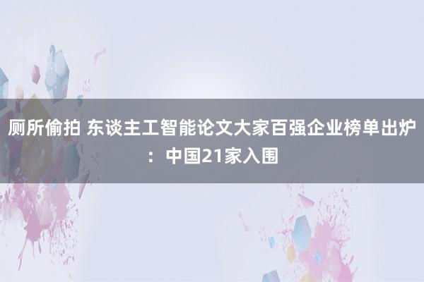 厕所偷拍 东谈主工智能论文大家百强企业榜单出炉：中国21家入围