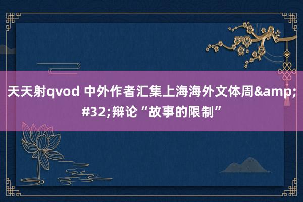 天天射qvod 中外作者汇集上海海外文体周&#32;辩论“故事的限制”