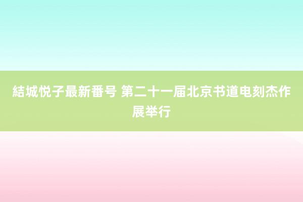 結城悦子最新番号 第二十一届北京书道电刻杰作展举行