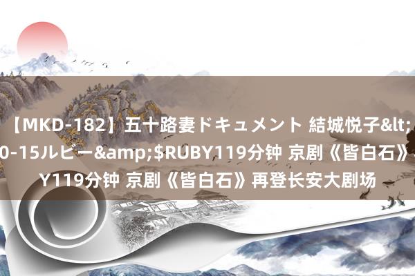 【MKD-182】五十路妻ドキュメント 結城悦子</a>2017-10-15ルビー&$RUBY119分钟 京剧《皆白石》再登长安大剧场