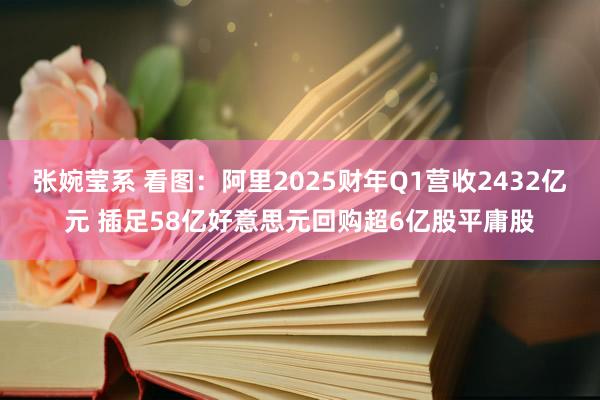 张婉莹系 看图：阿里2025财年Q1营收2432亿元 插足58亿好意思元回购超6亿股平庸股