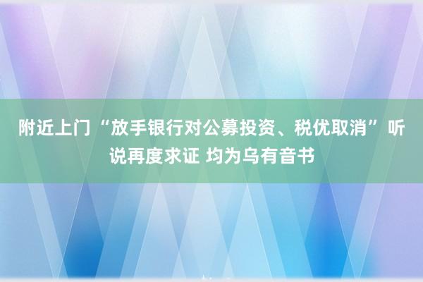 附近上门 “放手银行对公募投资、税优取消” 听说再度求证 均为乌有音书