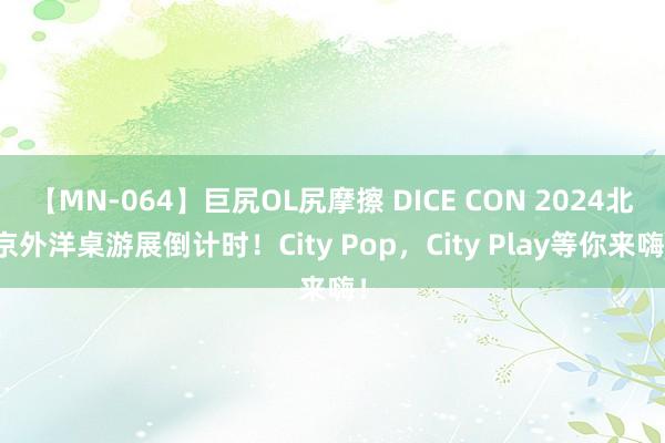 【MN-064】巨尻OL尻摩擦 DICE CON 2024北京外洋桌游展倒计时！City Pop，City Play等你来嗨！