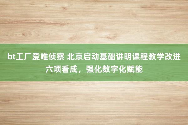 bt工厂爱唯侦察 北京启动基础讲明课程教学改进六项看成，强化数字化赋能