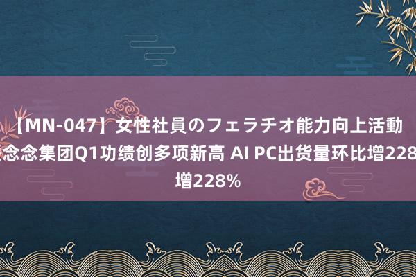 【MN-047】女性社員のフェラチオ能力向上活動 联念念集团Q1功绩创多项新高 AI PC出货量环比增228%