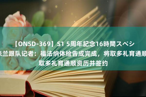 【ONSD-369】S1 5周年記念16時間スペシャル RED 米兰跟队记者：福法纳体检告成完成，将取多礼育通顺资历并签约