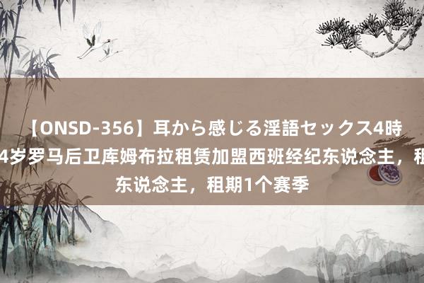 【ONSD-356】耳から感じる淫語セックス4時間 官方：24岁罗马后卫库姆布拉租赁加盟西班经纪东说念主，租期1个赛季