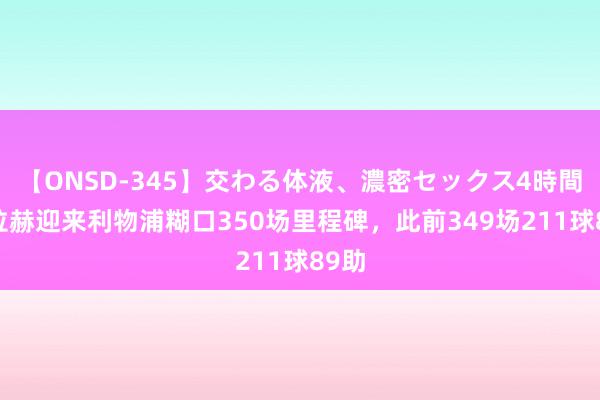 【ONSD-345】交わる体液、濃密セックス4時間 萨拉赫迎来利物浦糊口350场里程碑，此前349场211球89助