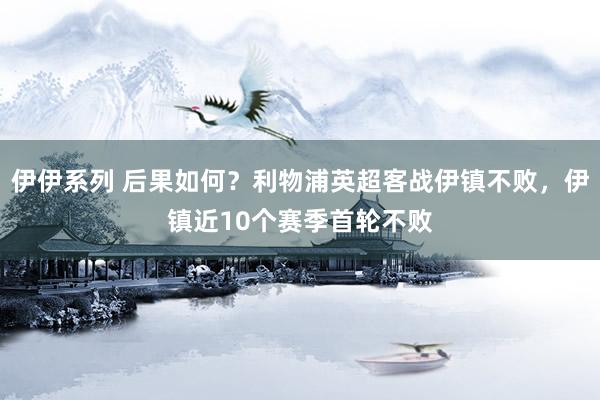 伊伊系列 后果如何？利物浦英超客战伊镇不败，伊镇近10个赛季首轮不败