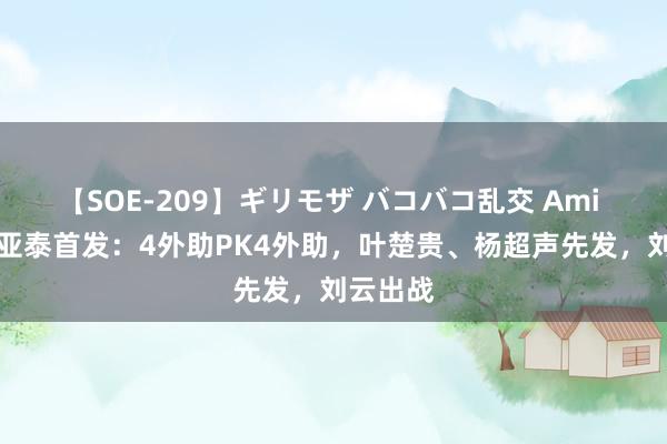 【SOE-209】ギリモザ バコバコ乱交 Ami 梅州vs亚泰首发：4外助PK4外助，叶楚贵、杨超声先发，刘云出战