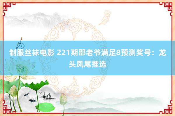 制服丝袜电影 221期邵老爷满足8预测奖号：龙头凤尾推选