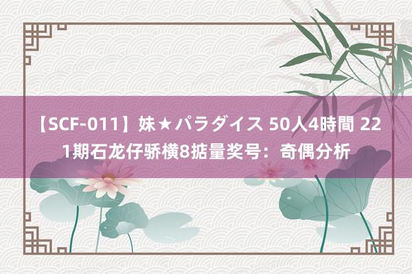 【SCF-011】妹★パラダイス 50人4時間 221期石龙仔骄横8掂量奖号：奇偶分析