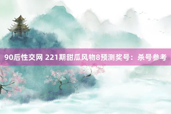 90后性交网 221期甜瓜风物8预测奖号：杀号参考