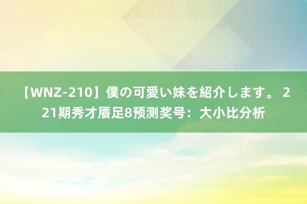 【WNZ-210】僕の可愛い妹を紹介します。 221期秀才餍足8预测奖号：大小比分析