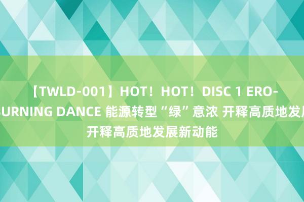 【TWLD-001】HOT！HOT！DISC 1 ERO-BODY BURNING DANCE 能源转型“绿”意浓 开释高质地发展新动能