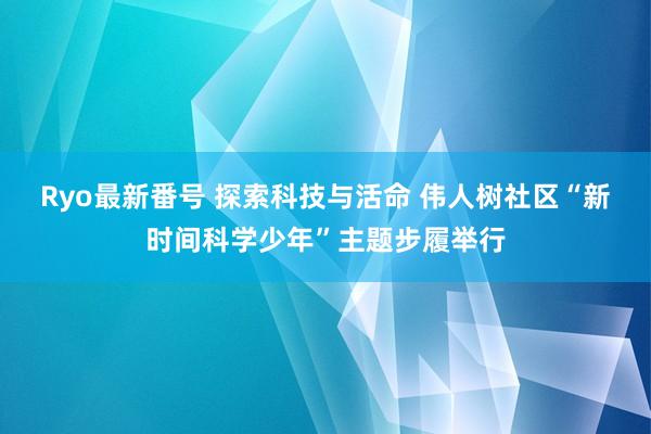 Ryo最新番号 探索科技与活命 伟人树社区“新时间科学少年”主题步履举行