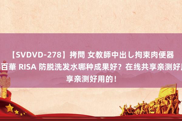 【SVDVD-278】拷問 女教師中出し拘束肉便器 仁科百華 RISA 防脱洗发水哪种成果好？在线共享亲测好用的！