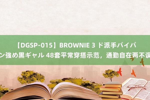 【DGSP-015】BROWNIE 3 ド派手パイパン強め黒ギャル 48套平常穿搭示范，通勤自在两不误