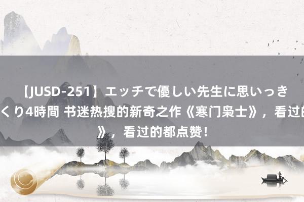 【JUSD-251】エッチで優しい先生に思いっきり甘えまくり4時間 书迷热搜的新奇之作《寒门枭士》，看过的都点赞！