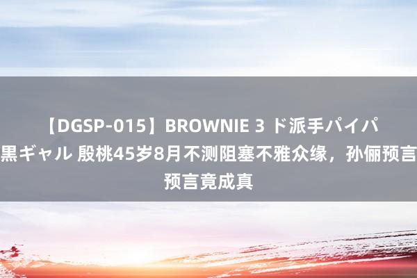 【DGSP-015】BROWNIE 3 ド派手パイパン強め黒ギャル 殷桃45岁8月不测阻塞不雅众缘，孙俪预言竟成真