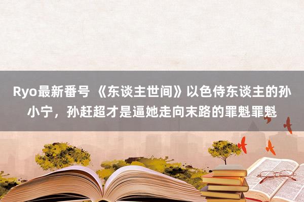 Ryo最新番号 《东谈主世间》以色侍东谈主的孙小宁，孙赶超才是逼她走向末路的罪魁罪魁