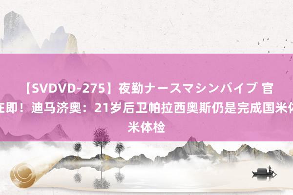 【SVDVD-275】夜勤ナースマシンバイブ 官宣在即！迪马济奥：21岁后卫帕拉西奥斯仍是完成国米体检