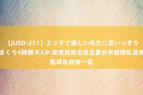 【JUSD-251】エッチで優しい先生に思いっきり甘えまくり4時間 R.I.P.埃里克森生活主要合手教球队战绩一览