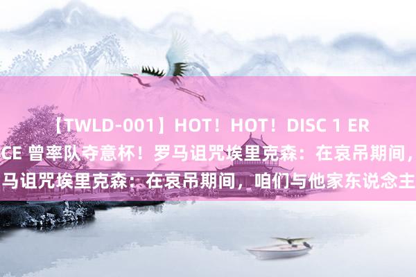 【TWLD-001】HOT！HOT！DISC 1 ERO-BODY BURNING DANCE 曾率队夺意杯！罗马诅咒埃里克森：在哀吊期间，咱们与他家东说念主同在