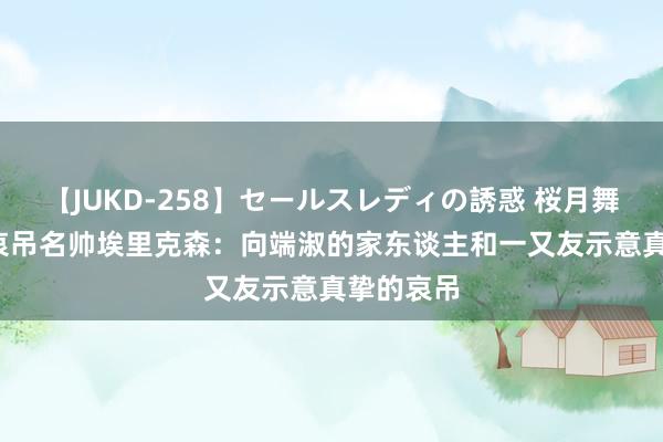 【JUKD-258】セールスレディの誘惑 桜月舞 他 曼城哀吊名帅埃里克森：向端淑的家东谈主和一又友示意真挚的哀吊