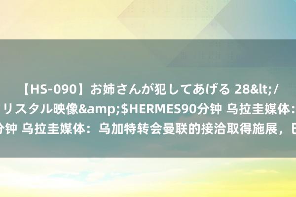 【HS-090】お姉さんが犯してあげる 28</a>2004-10-01クリスタル映像&$HERMES90分钟 乌拉圭媒体：乌加特转会曼联的接洽取得施展，巴黎缩短了要价