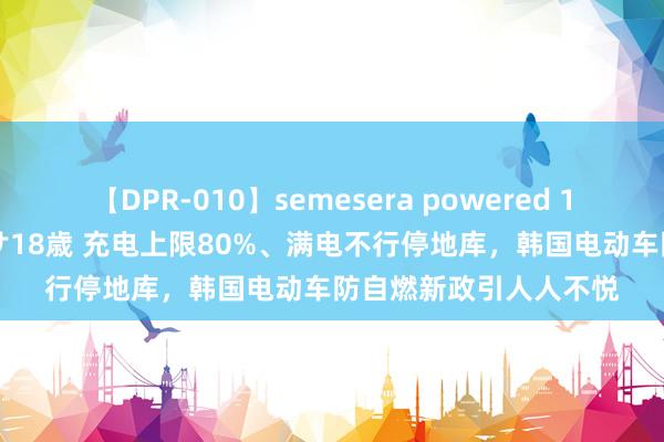 【DPR-010】semesera powered 10 ギャル女痴校生 リサ18歳 充电上限80%、满电不行停地库，韩国电动车防自燃新政引人人不悦