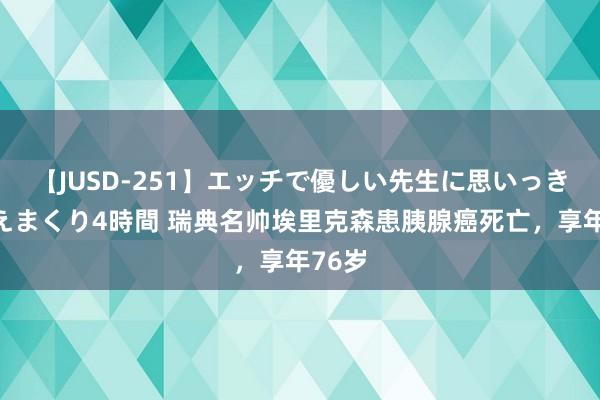 【JUSD-251】エッチで優しい先生に思いっきり甘えまくり4時間 瑞典名帅埃里克森患胰腺癌死亡，享年76岁