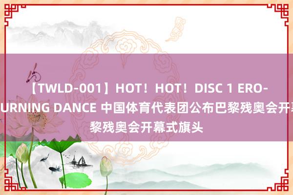 【TWLD-001】HOT！HOT！DISC 1 ERO-BODY BURNING DANCE 中国体育代表团公布巴黎残奥会开幕式旗头