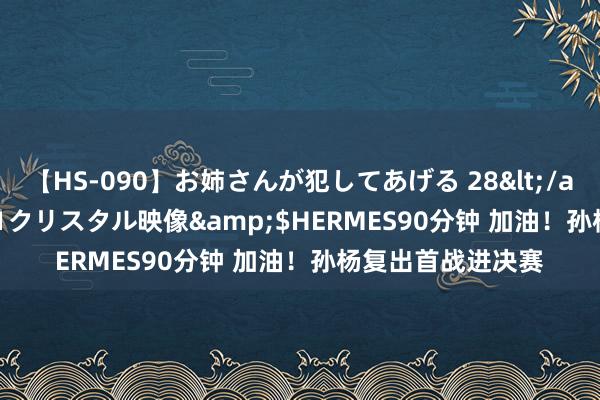 【HS-090】お姉さんが犯してあげる 28</a>2004-10-01クリスタル映像&$HERMES90分钟 加油！孙杨复出首战进决赛