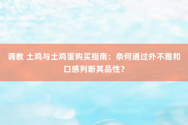 调教 土鸡与土鸡蛋购买指南：奈何通过外不雅和口感判断其品性？