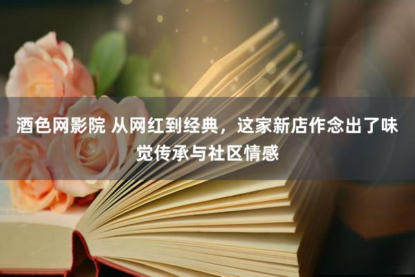 酒色网影院 从网红到经典，这家新店作念出了味觉传承与社区情感