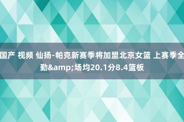 国产 视频 仙扬-帕克新赛季将加盟北京女篮 上赛季全勤&场均20.1分8.4篮板