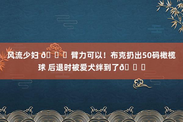 风流少妇 🏈臂力可以！布克扔出50码橄榄球 后退时被爱犬绊到了😂