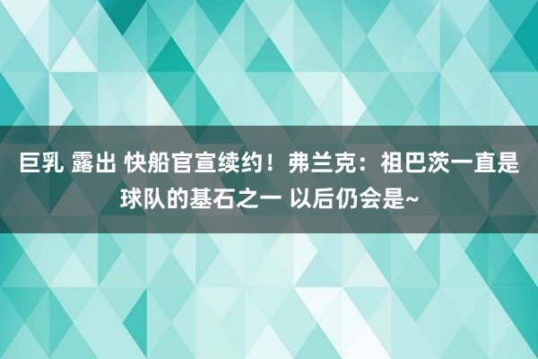 巨乳 露出 快船官宣续约！弗兰克：祖巴茨一直是球队的基石之一 以后仍会是~