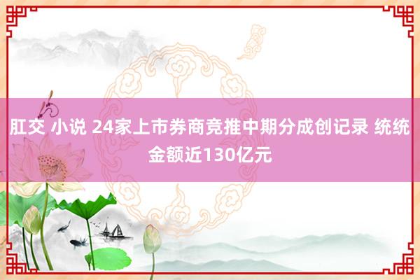 肛交 小说 24家上市券商竞推中期分成创记录 统统金额近130亿元