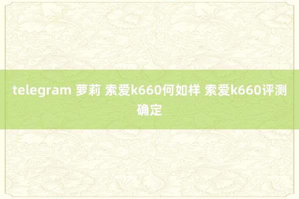 telegram 萝莉 索爱k660何如样 索爱k660评测确定