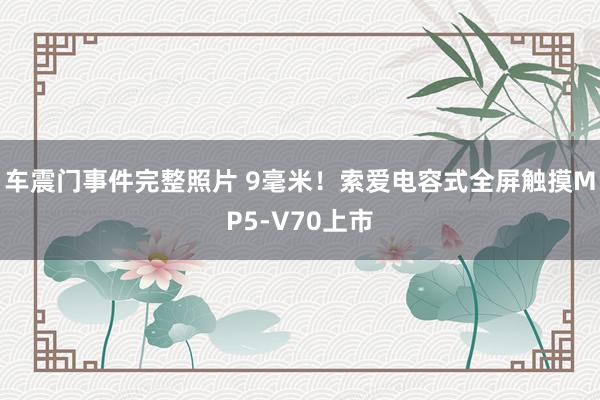 车震门事件完整照片 9毫米！索爱电容式全屏触摸MP5-V70上市