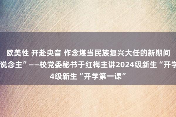 欧美性 开赴央音 作念堪当民族复兴大任的新期间“央音东说念主”——校党委秘书于红梅主讲2024级新生“开学第一课”