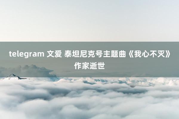 telegram 文爱 泰坦尼克号主题曲《我心不灭》作家逝世