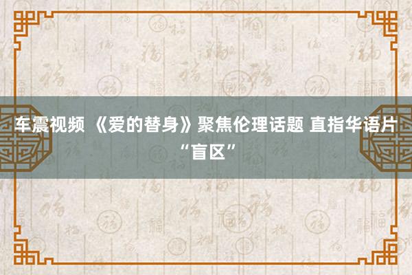 车震视频 《爱的替身》聚焦伦理话题 直指华语片“盲区”