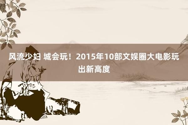 风流少妇 城会玩！2015年10部文娱圈大电影玩出新高度