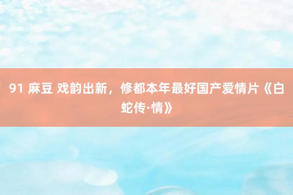 91 麻豆 戏韵出新，修都本年最好国产爱情片《白蛇传·情》