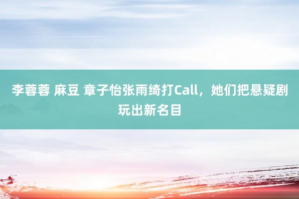 李蓉蓉 麻豆 章子怡张雨绮打Call，她们把悬疑剧玩出新名目